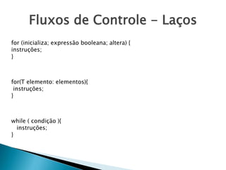 Fluxos de Controle - Laços
for (inicializa; expressão booleana; altera) {
instruções;
}
for(T elemento: elementos){
instruções;
}
while ( condição ){
instruções;
}
 