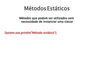 MétodosEstáticos
Métodos que podem ser utilizados sem
necessidade de instanciar uma classe
System.out.println(“Método estático”);
 