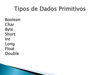 Tipos de Dados Primitivos
Boolean
Char
Byte
Short
Int
Long
Float
Double
 