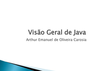 Visão Geral de Java
Arthur Emanuel de Oliveira Carosia
 