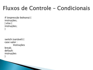 Fluxos de Controle – Condicionais
if (expressão boleana) {
instruções;
} else {
instruções;
}
switch (variável) {
case valor :
Instruções
break;
default:
instruções
}
 