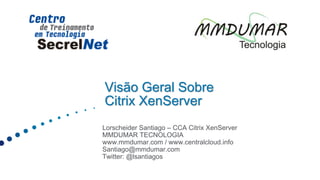 Visão Geral Sobre
Citrix XenServer
Lorscheider Santiago – CCA Citrix XenServer
MMDUMAR TECNOLOGIA
www.mmdumar.com / www.centralcloud.info
Santiago@mmdumar.com
Twitter: @lsantiagos
 