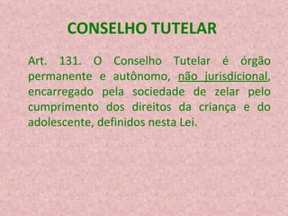 CONSELHO TUTELAR  Art. 131. O Conselho Tutelar é órgão permanente e autônomo,  não jurisdicional , encarregado pela sociedade de zelar pelo cumprimento dos direitos da criança e do adolescente, definidos nesta Lei.  