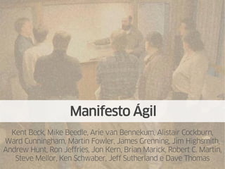 Manifesto Ágil
  Kent Beck, Mike Beedle, Arie van Bennekum, Alistair Cockburn,
Ward Cunningham, Martin Fowler, James Grenning, Jim Highsmith,
Andrew Hunt, Ron Jeffries, Jon Kern, Brian Marick, Robert C. Martin,
   Steve Mellor, Ken Schwaber, Jeff Sutherland e Dave Thomas
 