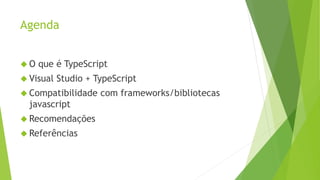 Agenda
 O que é TypeScript
 Visual Studio + TypeScript
 Compatibilidade com frameworks/bibliotecas
javascript
 Recomendações
 Referências
 