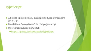 TypeScript
 Adiciona tipos opicinais, classes e módulos a linguagem
javascript
 Possibilita a “compilação” de código javascript
 Projeto OpenSource no GitHub
 https://github.com/Microsoft/TypeScript
 