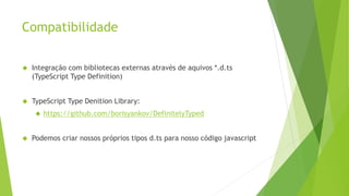 Compatibilidade
 Integração com bibliotecas externas através de aquivos *.d.ts
(TypeScript Type Definition)
 TypeScript Type Denition Library:
 https://github.com/borisyankov/DefinitelyTyped
 Podemos criar nossos próprios tipos d.ts para nosso código javascript
 