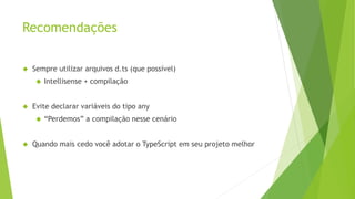 Recomendações
 Sempre utilizar arquivos d.ts (que possível)
 Intellisense + compilação
 Evite declarar variáveis do tipo any
 “Perdemos” a compilação nesse cenário
 Quando mais cedo você adotar o TypeScript em seu projeto melhor
 