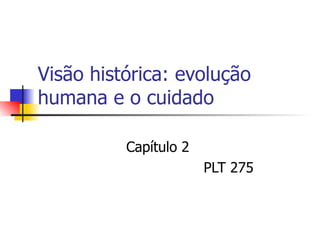 Visão histórica: evolução
humana e o cuidado

          Capítulo 2
                       PLT 275
 