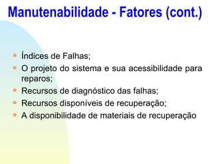 Manutenabilidade - Fatores (cont.) Índices de Falhas; O projeto do sistema e sua acessibilidade para reparos; Recursos de diagnóstico das falhas; Recursos disponíveis de recuperação; A disponibilidade de materiais de recuperação 