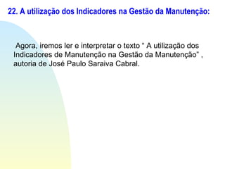 22. A utilização dos Indicadores na Gestão da Manutenção: Agora, iremos ler e interpretar o texto “ A utilização dos Indicadores de Manutenção na Gestão da Manutenção” , autoria de José Paulo Saraiva Cabral. 