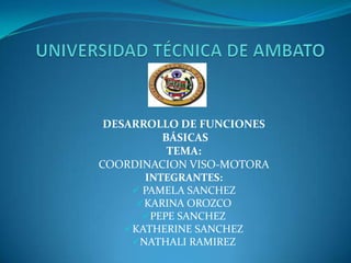 UNIVERSIDAD TÉCNICA DE AMBATO DESARROLLO DE FUNCIONES  BÁSICAS  TEMA:  COORDINACION VISO-MOTORA INTEGRANTES: ,[object Object]