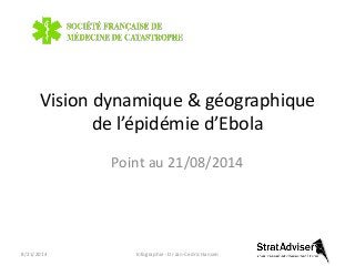 Vision dynamique & géographique 
de l’épidémie d’Ebola 
Point au 21/08/2014 
8/21/2014 Infographie : Dr Jan-Cedric Hansen 
 