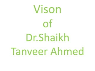 Vison
       of
   Dr.Shaikh
Tanveer Ahmed
 