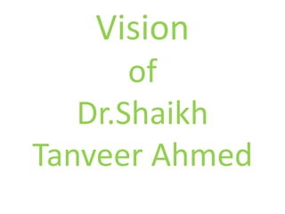Vision
       of
   Dr.Shaikh
Tanveer Ahmed
 