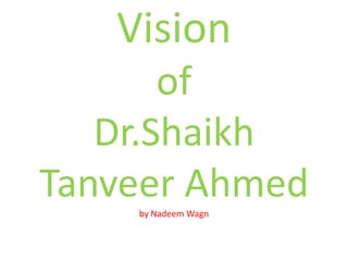 Vision
       of
   Dr.Shaikh
Tanveer Ahmed
    by Nadeem Wagn
 