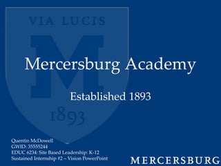 Mercersburg Academy
                          Established 1893


Quentin McDowell
GWID: 35555244
EDUC 6234: Site Based Leadership: K-12
Sustained Internship #2 – Vision PowerPoint
 