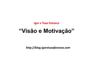 Igor e Tuxa Fonseca 
“Visão e Motivação” 
http://blog.igoretuxafonseca.com 
 