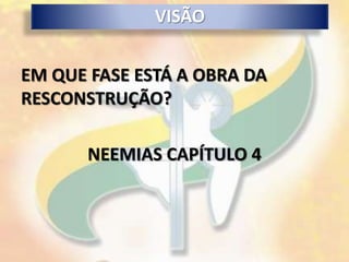 VISÃO


EM QUE FASE ESTÁ A OBRA DA
RESCONSTRUÇÃO?

       NEEMIAS CAPÍTULO 4
 