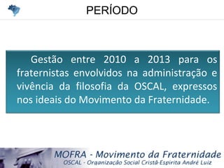PERÍODOPERÍODO
Gestão entre 2010 a 2013 para os
fraternistas envolvidos na administração e
vivência da filosofia da OSCAL, expressos
nos ideais do Movimento da Fraternidade.
 
