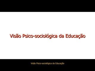 Visão Psico-sociológica da Educação 