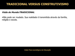 Visão de Mundo:TRADICIONAL Não pode ser mudado. Sua realidade é transmitida através da família, religião e escola. TRADICIONAL VERSUS CONSTRUTIVISMO 