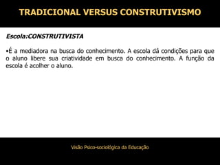 Escola:CONSTRUTIVISTA É a mediadora na busca do conhecimento. A escola dá condições para que o aluno libere sua criatividade em busca do conhecimento. A função da escola é acolher o aluno. TRADICIONAL VERSUS CONSTRUTIVISMO 