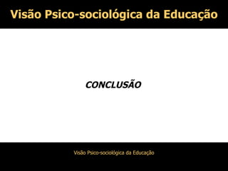 Visão Psico-sociológica da Educação CONCLUSÃO  