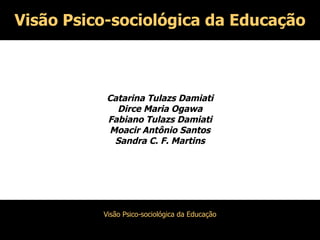 Catarina Tulazs Damiati Dirce Maria Ogawa Fabiano Tulazs Damiati Moacir Antônio Santos Sandra C. F. Martins Visão Psico-sociológica da Educação 