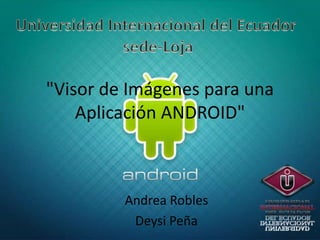 "Visor de Imágenes para una
    Aplicación ANDROID"



         Andrea Robles
          Deysi Peña
 