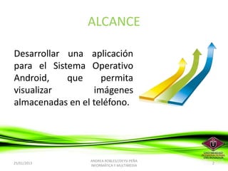 ALCANCE

Desarrollar una aplicación
para el Sistema Operativo
Android,    que     permita
visualizar        imágenes
almac...