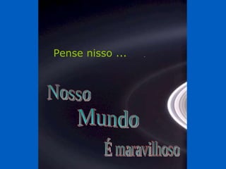 Pense nisso ... É maravilhoso Mundo Nosso 