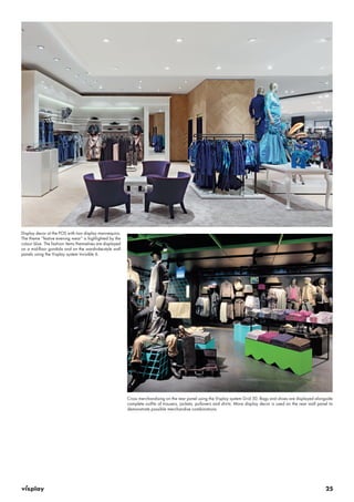25 
Display decor at the POS with two display mannequins. 
The theme “festive evening wear” is highlighted by the 
colour blue. The fashion items themselves are displayed 
on a mid-floor gondola and on the wardrobe-style wall 
panels using the Visplay system Invisible 6. 
Cross merchandising on the rear panel using the Visplay system Grid 50. Bags and shoes are displayed alongside 
complete outfits of trousers, jackets, pullovers and shirts. More display decor is used on the rear wall panel to 
demonstrate possible merchandise combinations. 
 