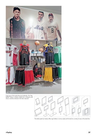 37 
Large sign at The Locker Room by Footlocker. The “Bas-ketball” 
theme is clearly visible from a distance and 
draws customers directly to the items required. 
The Label system by Visplay offers sign holders in various styles and formats for a variety of uses on the sales floor. 
 