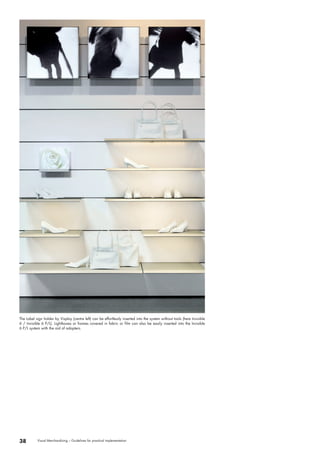 The Label sign holder by Visplay (centre left) can be effortlessly inserted into the system without tools (here Invisible 
6 / Invisible 6 P/L). Lightboxes or frames covered in fabric or film can also be easily inserted into the Invisible 
6 P/L system with the aid of adapters. 
38 Visual Merchandising – Guidelines for practical implementation 
 