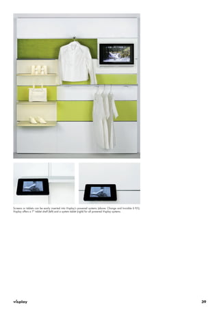 39 
Screens or tablets can be easily inserted into Visplay’s powered systems (above: Change and Invisible 6 P/L). 
Visplay offers a 7” tablet shelf (left) and a system tablet (right) for all powered Visplay systems. 
 
