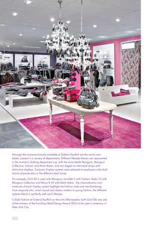 Amongst the numerous brands available at Galeria Kaufhof are the store’s own
labels, present in a variety of departments. Different lifestyle themes are represented
in the women’s clothing department e.g. with the store labels Manguun, Manguun
Collection, Fabiani and Mark Adam, and are staged as individual shops with
distinctive displays. Exclusive Visplay systems were selected to emphasise individual
brand characteristics in the different retail zones.
For example, Grid 50 is used with Manguun, Invisible 6 with Fabiani, Kado 25 with
Manguun Collection and Mono R 30 with Mark Adam. The characteristics and
materials of each Visplay system highlight the fashion style and merchandising.
From exquisite chic, smart casual and classic modern to young fashion, the different
systems blend in perfectly with each lifestyle.
U.Style Fashion at Galeria Kaufhof on Munich’s Marienplatz (with Grid 50) was one
of the winners of the EuroShop Retail Design Award 2012 at this year’s ceremony in
New York City.

24|25

 