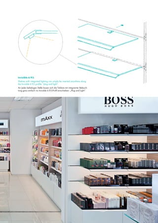 Invisible 6 P/L
Shelves with integrated lighting can simply be inserted anywhere along
the Invisible 6 P/L profile: ”plug and light”.
An jeder beliebigen Stelle lassen sich die Tablare mit integrierter Beleuchtung ganz einfach ins Invisible 6 P/L-Profil einschieben: „Plug and Light“.

 
