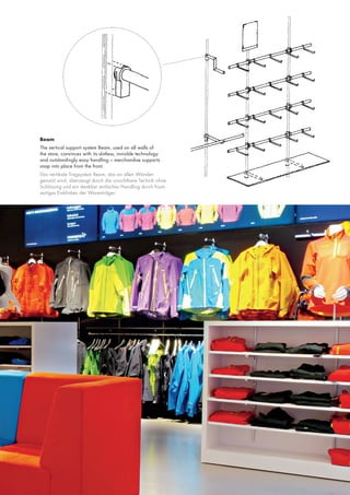 Beam
The vertical support system Beam, used on all walls of
the store, convinces with its slotless, invisible technology
and outstandingly easy handling – merchandise supports
snap into place from the front.
Das vertikale Tragsystem Beam, das an allen Wänden
genutzt wird, überzeugt durch die unsichtbare Technik ohne
Schlitzung und ein denkbar einfaches Handling durch frontseitiges Einklinken der Warenträger.

 