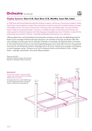 Orchestra

Paris (France)

Visplay Systems: Xero 4/8, Xero Struc 4/8, MixMix, Icons flat, Label
In 1995 Pierre and Chantal Mestre founded the Orchestra company, with the aim of launching a children’s clothes
brand and a unique distribution concept. They invented the concept of a store which combines dreams and magic
with excellent service. The result is a brand which is loved by parents and children alike. The name Orchestra
evokes a lively musical group that plays in harmony. A suitable association for the fashion brand whose vivid
colours spread an infectious happiness and make shopping an enjoyable experience. Orchestra is a place for the
whole family and a brand for real kids – those little troublemakers that bring joy to our daily lives.
1995 gründeten Pierre und Chantal Mestre das Unternehmen Orchestra mit dem Ziel, eine Bekleidungsmarke für
Kinder und ein einmaliges Distributionskonzept aufzubauen. Sie erschufen ein Konzept, das Räume voller Wünsche und Magie mit einem guten Service verbindet. Entstanden ist eine Marke, die beliebt bei Eltern und Kindern
ist. Der Name Orchestra erinnert an eine beschwingte Musikgruppe und ein Spiel voller Harmonie. Eine passende
Assoziation für die Modemarke Orchestra: lebendige Farben, die Humor und gute Laune erzeugen und Shopping
zu einem Vergnügen machen. Orchestra ist ein Ort für die ganze Familie und eine Marke für freie, „richtige“
Kinder – vergnügte „Störenfriede“, die unseren Alltag verzaubern.

Opening: April 2011
Architecture: Western Design, Paris (France)
Realisation: Metauplast, Gémenos (France)

Xero Struc 8
The Xero Struc system in versions 4 and 8
creates a structured retail space and defines
different themes and areas.
Das System Xero Struc in den Ausführungen
4 und 8 strukturiert den Raum und grenzt
Themen und Bereiche voneinander ab.

44|45

 