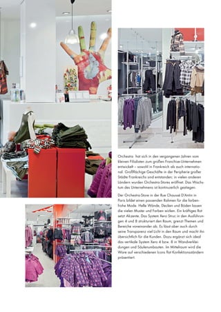 Orchestra hat sich in den vergangenen Jahren vom
kleinen Filialisten zum großen Franchise-Unternehmen
entwickelt – sowohl in Frankreich als auch international. Großflächige Geschäfte in der Peripherie großer
Städte Frankreichs sind entstanden; in vielen anderen
Ländern wurden Orchestra-Stores eröffnet. Das Wachstum des Unternehmens ist kontinuierlich gestiegen.
Der Orchestra-Store in der Rue Chaussé D’Antin in
Paris bildet einen passenden Rahmen für die farbenfrohe Mode. Helle Wände, Decken und Böden lassen
die vielen Muster und Farben wirken. Ein kräftiges Rot
setzt Akzente. Das System Xero Struc in den Ausführungen 4 und 8 strukturiert den Raum, grenzt Themen und
Bereiche voneinander ab. Es lässt aber auch durch
seine Transparenz viel Licht in den Raum und macht ihn
übersichtlich für die Kunden. Dazu ergänzt sich ideal
das vertikale System Xero 4 bzw. 8 in Wandverkleidungen und Säulenumbauten. Im Mittelraum wird die
Ware auf verschiedenen Icons flat Konfektionsständern
präsentiert.

 