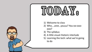 1) Welcome to class
2) Who….aree…youuu? You-oo-ooo-
ooo?
3) The syllabus
4) A little visual rhetoric interlude
5) Learning the tech: what we’re going
to do
 