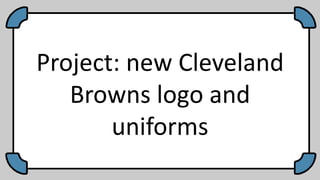 Project: new Cleveland
Browns logo and
uniforms
 
