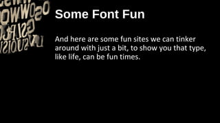 Some Font Fun
And here are some fun sites we can tinker
around with just a bit, to show you that type,
like life, can be fun times.
 