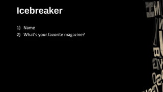 Icebreaker
1) Name
2) What’s your favorite magazine?
 