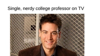 Single, nerdy college professor on TV
 