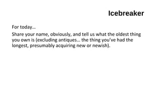 Icebreaker
For today…
Share your name, obviously, and tell us what the oldest thing
you own is (excluding antiques… the thing you’ve had the
longest, presumably acquiring new or newish).
 