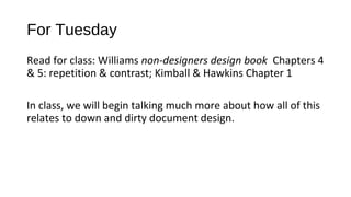 For Tuesday
Read for class: Williams non-designers design book Chapters 4
& 5: repetition & contrast; Kimball & Hawkins Chapter 1

In class, we will begin talking much more about how all of this
relates to down and dirty document design.
 