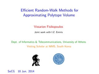 Eﬃcient Random-Walk Methods for
Approximating Polytope Volume
Vissarion Fisikopoulos
Joint work with I.Z. Emiris
Dept. of Informatics & Telecommunications, University of Athens
Visiting Scholar at NIMS, South Korea
SoCG 10 Jun. 2014
 