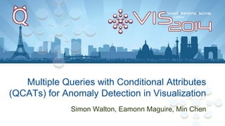 Multiple Queries with Conditional Attributes
(QCATs) for Anomaly Detection in Visualization
Simon Walton, Eamonn Maguire, Min Chen
 
